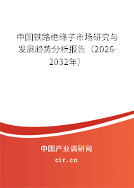 中國鐵路絕緣子市場研究與發(fā)展趨勢分析報告(2026-2032年) 中國鐵路絕緣子市場研究與發(fā)展趨勢分析報告(2026-2032年)