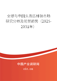 全球與中國頭孢匹林鈉市場研究分析及前景趨勢（2025-2031年）