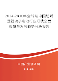2024-2030年全球與中國(guó)助聽器鋰離子電池行業(yè)現(xiàn)狀全面調(diào)研與發(fā)展趨勢(shì)分析報(bào)告