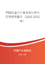 中國耳溫計(jì)行業(yè)發(fā)展分析與前景趨勢報告(2026-2032年) 中國耳溫計(jì)行業(yè)發(fā)展分析與前景趨勢報告(2026-2032年)