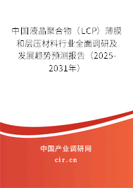 中國液晶聚合物（LCP）薄膜和層壓材料行業(yè)全面調(diào)研及發(fā)展趨勢預(yù)測報告（2025-2031年）