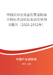 中國(guó)高頻金屬盒石英諧振器市場(chǎng)現(xiàn)狀調(diào)研及發(fā)展前景預(yù)測(cè)報(bào)告（2026-2032年）