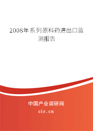 2008年系列原料藥進(jìn)出口監(jiān)測(cè)報(bào)告