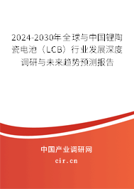 2024-2030年全球與中國鋰陶瓷電池(LCB)行業(yè)發(fā)展深度調(diào)研與未來趨勢預(yù)測報告 2024-2030年全球與中國鋰陶瓷電池(LCB)行業(yè)發(fā)展深度調(diào)研與未來趨勢預(yù)測報告