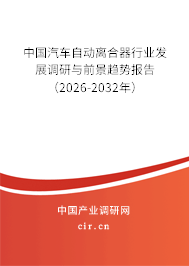 中國汽車自動離合器行業(yè)發(fā)展調研與前景趨勢報告(2026-2032年) 中國汽車自動離合器行業(yè)發(fā)展調研與前景趨勢報告(2026-2032年)