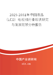 2025-2031年中國(guó)液晶（LCD）電視機(jī)行業(yè)現(xiàn)狀研究與發(fā)展前景分析報(bào)告