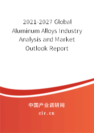2021-2027 Global Aluminum Alloys Industry Analysis and Market Outlook Report 2021-2027 Global Aluminum Alloys Industry Analysis and Market Outlook Report