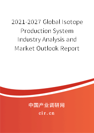 2021-2027 Global Isotope Production System Industry Analysis and Market Outlook Report