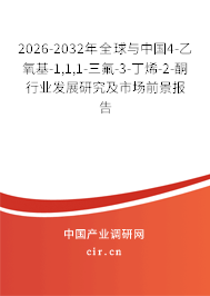 2026-2032年全球與中國4-乙氧基-1,1,1-三氟-3-丁烯-2-酮行業(yè)發(fā)展研究及市場前景報告