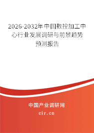 2026-2032年中國數(shù)控加工中心行業(yè)發(fā)展調(diào)研與前景趨勢預(yù)測報(bào)告