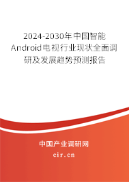 2024-2030年中國智能Android電視行業(yè)現(xiàn)狀全面調(diào)研及發(fā)展趨勢預測報告