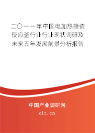 二〇一一年中國電加熱搪瓷反應釜行業(yè)行業(yè)現(xiàn)狀調研及未來五年發(fā)展前景分析報告 二〇一一年中國電加熱搪瓷反應釜行業(yè)行業(yè)現(xiàn)狀調研及未來五年發(fā)展前景分析報告