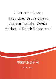 2020-2026 Global Hazardous Drugs Closed System Transfer Device Market In-Depth Research and Trends Analysis Report