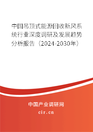 中國吊頂式能源回收新風系統(tǒng)行業(yè)深度調(diào)研及發(fā)展趨勢分析報告（2024-2030年）