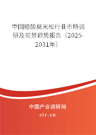 中國糠酸莫米松行業(yè)市場調(diào)研及前景趨勢報告（2025-2031年）