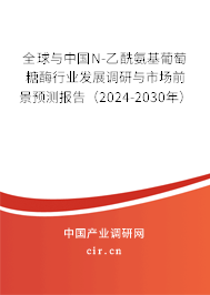 全球與中國N-乙酰氨基葡萄糖酶行業(yè)發(fā)展調(diào)研與市場前景預測報告（2024-2030年）