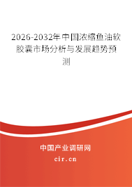 2026-2032年中國(guó)濃縮魚(yú)油軟膠囊市場(chǎng)分析與發(fā)展趨勢(shì)預(yù)測(cè)