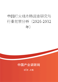 中國打火機(jī)市場調(diào)查研究與行業(yè)前景分析(2026-2032年) 中國打火機(jī)市場調(diào)查研究與行業(yè)前景分析(2026-2032年)