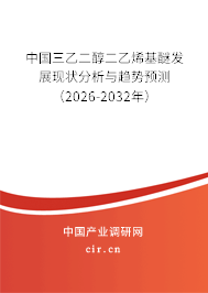 中國三乙二醇二乙烯基醚發(fā)展現(xiàn)狀分析與趨勢預(yù)測（2026-2032年）