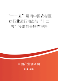 “十一五”期間中國農(nóng)村醫(yī)療行業(yè)運行動態(tài)與“十二五”投資前景研究報告 “十一五”期間中國農(nóng)村醫(yī)療行業(yè)運行動態(tài)與“十二五”投資前景研究報告
