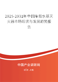 2025-2031年中國(guó)車(chē)載水基滅火器市場(chǎng)現(xiàn)狀與發(fā)展趨勢(shì)報(bào)告