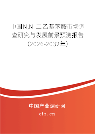 中國N,N-二乙基苯胺市場調(diào)查研究與發(fā)展前景預(yù)測報(bào)告（2026-2032年）