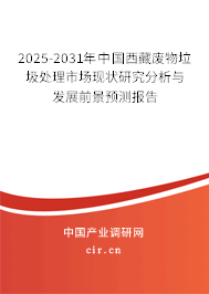 2025-2031年中國(guó)西藏廢物垃圾處理市場(chǎng)現(xiàn)狀研究分析與發(fā)展前景預(yù)測(cè)報(bào)告