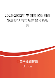 2026-2032年中國氧化鋁圓盤發(fā)展現(xiàn)狀與市場前景分析報告 2026-2032年中國氧化鋁圓盤發(fā)展現(xiàn)狀與市場前景分析報告