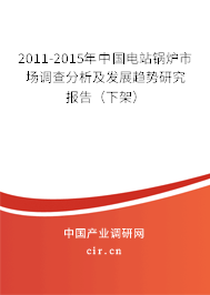 2011-2015年中國(guó)電站鍋爐市場(chǎng)調(diào)查分析及發(fā)展趨勢(shì)研究報(bào)告（下架）