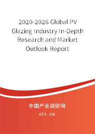 2020-2026 Global PV Glazing Industry In-Depth Research and Market Outlook Report 2020-2026 Global PV Glazing Industry In-Depth Research and Market Outlook Report