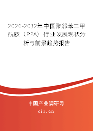 2026-2032年中國(guó)聚鄰苯二甲酰胺（PPA）行業(yè)發(fā)展現(xiàn)狀分析與前景趨勢(shì)報(bào)告