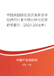 中國類固醇鹽皮質(zhì)激素受體拮抗劑行業(yè)市場分析與前景趨勢報告（2025-2031年）