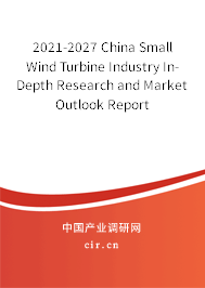 2021-2027 China Small Wind Turbine Industry In-Depth Research and Market Outlook Report