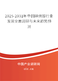 2025-2031年中國碘佛醇行業(yè)發(fā)展全面調(diào)研與未來趨勢預(yù)測