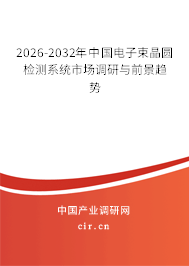 2026-2032年中國電子束晶圓檢測系統(tǒng)市場調(diào)研與前景趨勢 2026-2032年中國電子束晶圓檢測系統(tǒng)市場調(diào)研與前景趨勢