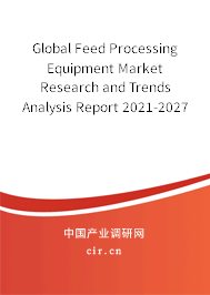 Global Feed Processing Equipment Market Research and Trends Analysis Report 2021-2027