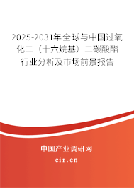 2025-2031年全球與中國過氧化二（十六烷基）二碳酸酯行業(yè)分析及市場前景報告