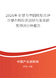 2026年全球與中國核反應爐冷卻市場現(xiàn)狀調研與發(fā)展趨勢預測分析報告