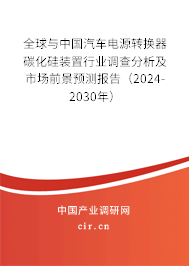 全球與中國汽車電源轉(zhuǎn)換器碳化硅裝置行業(yè)調(diào)查分析及市場前景預(yù)測報告(2024-2030年) 全球與中國汽車電源轉(zhuǎn)換器碳化硅裝置行業(yè)調(diào)查分析及市場前景預(yù)測報告(2024-2030年)