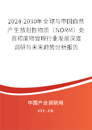 2024-2030年全球與中國(guó)自然產(chǎn)生放射性物質(zhì)（NORM）處置和廢物管理行業(yè)發(fā)展深度調(diào)研與未來(lái)趨勢(shì)分析報(bào)告