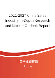2021-2027 China Safes Industry In-Depth Research and Market Outlook Report