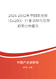 2026-2032年中國氧化鎵(Ga2O3)行業(yè)調研與前景趨勢分析報告 2026-2032年中國氧化鎵(Ga2O3)行業(yè)調研與前景趨勢分析報告
