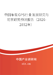 中國車載GPS行業(yè)發(fā)展研究與前景趨勢預(yù)測報告（2026-2032年）
