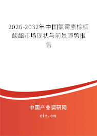 2025-2031年中國氯霉素棕櫚酸酯市場現(xiàn)狀與前景趨勢報告