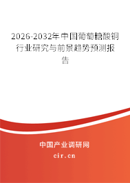 2026-2032年中國(guó)葡萄糖酸銅行業(yè)研究與前景趨勢(shì)預(yù)測(cè)報(bào)告 2026-2032年中國(guó)葡萄糖酸銅行業(yè)研究與前景趨勢(shì)預(yù)測(cè)報(bào)告