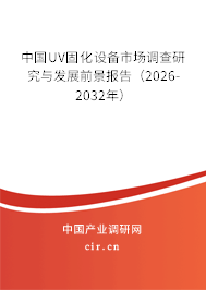 中國UV固化設(shè)備市場調(diào)查研究與發(fā)展前景報(bào)告（2026-2032年）