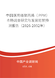 中國醫(yī)用級聚丙烯（PPM）市場調(diào)查研究與發(fā)展前景預(yù)測報告（2026-2032年）