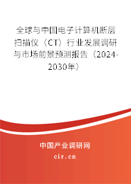 全球與中國電子計算機斷層掃描儀（CT）行業(yè)發(fā)展調(diào)研與市場前景預(yù)測報告（2024-2030年）