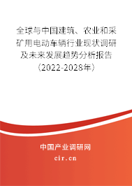 全球與中國建筑、農(nóng)業(yè)和采礦用電動(dòng)車輛行業(yè)現(xiàn)狀調(diào)研及未來發(fā)展趨勢分析報(bào)告（2022-2028年）
