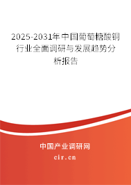 2025-2031年中國葡萄糖酸銅行業(yè)全面調(diào)研與發(fā)展趨勢分析報告